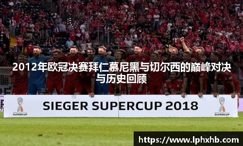 2012年欧冠决赛拜仁慕尼黑与切尔西的巅峰对决与历史回顾